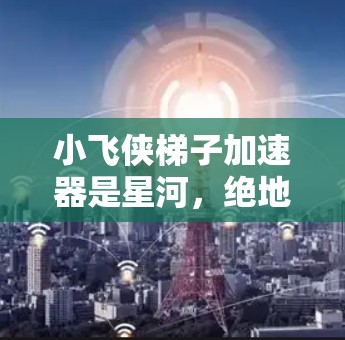 小飞侠梯子加速器是星河，绝地求生（Star Strider）中的一个加速器，主要用于加速小飞侠的装备和技能。以下是关于小飞侠梯子加速器的详细信息