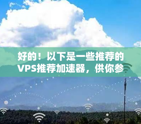 好的！以下是一些推荐的VPS推荐加速器，供你参考。这些平台通常功能全面，性能稳定，适合快速上云