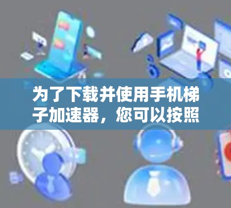 为了下载并使用手机梯子加速器，您可以按照以下步骤进行