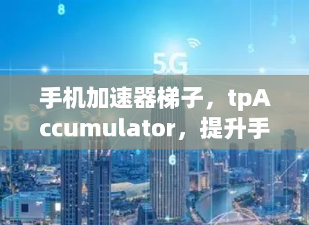 手机加速器梯子，tpAccumulator，提升手机网络性能的高效工具
