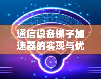通信设备梯子加速器的实现与优化
