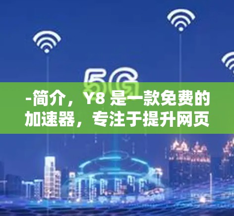 -简介，Y8 是一款免费的加速器，专注于提升网页加载速度。它支持多种加速方式，包括直接加速、插件加速和动态加载