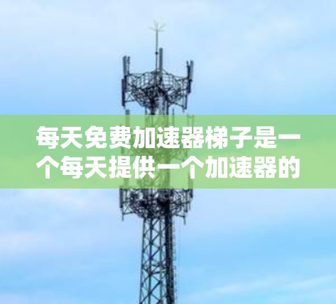 每天免费加速器梯子是一个每天提供一个加速器的网络或模拟器，用户可以每天获得一个加速器，通常免费。以下是关于该主题的详细解答