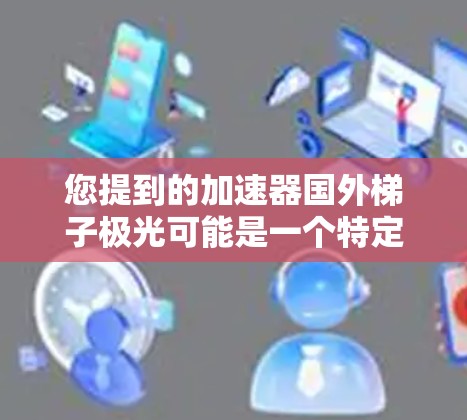 您提到的加速器国外梯子极光可能是一个特定的英文术语或设备名称，但不太清楚具体指的是什么。以下是一些可能的解释和建议