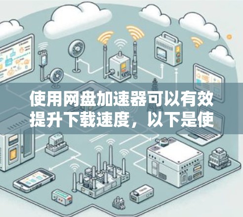 使用网盘加速器可以有效提升下载速度，以下是使用网盘加速器的步骤和注意事项