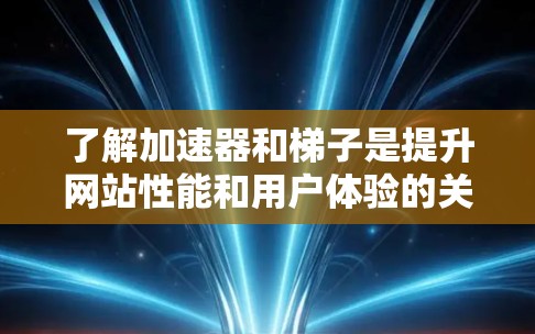 了解加速器和梯子是提升网站性能和用户体验的关键。以下是对不同加速器及其应用场景的详细总结