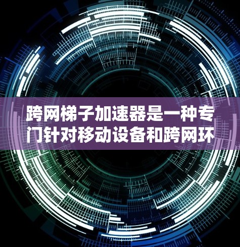 跨网梯子加速器是一种专门针对移动设备和跨网环境的加速工具，旨在通过优化网页结构、缓存策略和下载速度，帮助用户在移动设备上高效获取资源。以下是关于跨网梯子加速器的详细分析