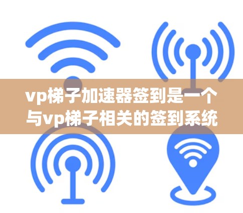 vp梯子加速器签到是一个与vp梯子相关的签到系统,提供奖励和成就。设计时需要结合vp梯子的符号和功能,确保整体美观和易用性