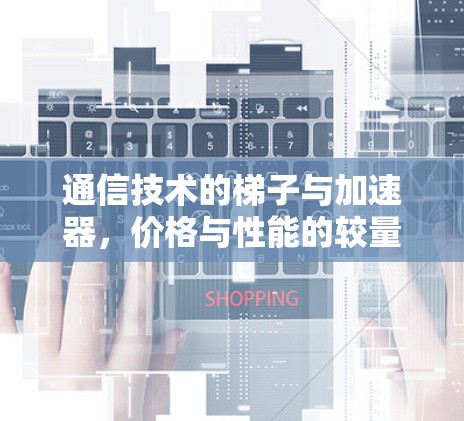 通信技术的梯子与加速器，价格与性能的较量