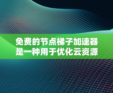 免费的节点梯子加速器是一种用于优化云资源分配的工具,通常通过开源平台实现,适用于小规模的云服务需求。以下是其详细介绍