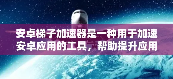 安卓梯子加速器是一种用于加速安卓应用的工具,帮助提升应用性能和优化用户体验。以下是一个关于安卓梯子加速器的详细说明