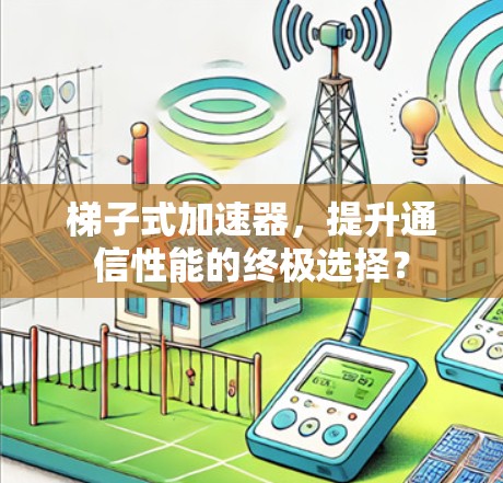 梯子式加速器，提升通信性能的终极选择？