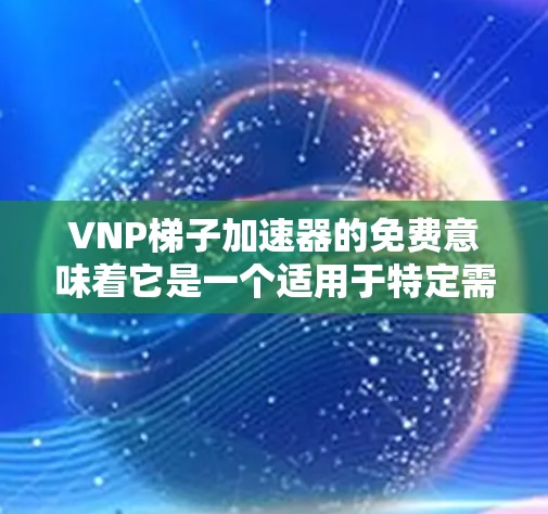 VNP梯子加速器的免费意味着它是一个适用于特定需求的工具，但具体含义取决于上下文。以下是一些可能的解释和使用建议