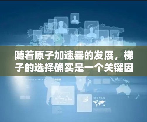 随着原子加速器的发展，梯子的选择确实是一个关键因素，尤其是在不同类型的加速器中。以下是针对中等加速器、高能加速器和超高速加速器推荐的梯子建议，包括理由、材料、结构和安装难度