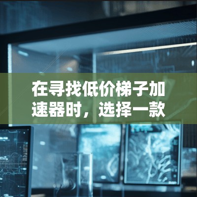 在寻找低价梯子加速器时，选择一款适合你需求的工具至关重要。以下是一些推荐，供你参考