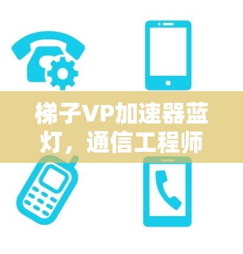 梯子VP加速器蓝灯，通信工程师的必备之选