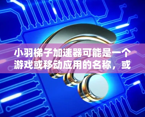 小羽梯子加速器可能是一个游戏或移动应用的名称，或者是某个项目中的一个名称。要了解具体含义，可能需要更多的上下文信息