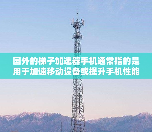 国外的梯子加速器手机通常指的是用于加速移动设备或提升手机性能的工具或软件。这些工具可能包括但不限于