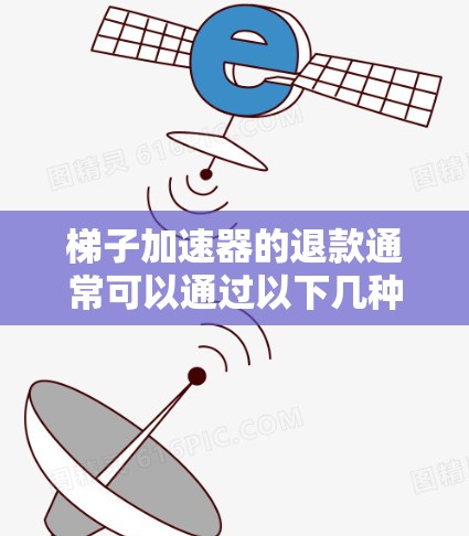 梯子加速器的退款通常可以通过以下几种方式处理