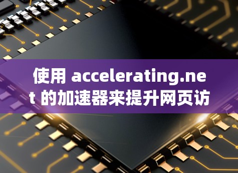 使用 accelerating.net 的加速器来提升网页访问速度是一个不错的选择，适合有一定技术基础但不太擅长优化技术的人。以下是详细的步骤指南
