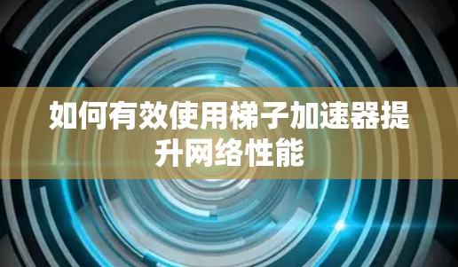 如何有效使用梯子加速器提升网络性能