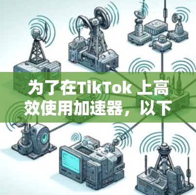 为了在TikTok 上高效使用加速器，以下是一步步的指南
