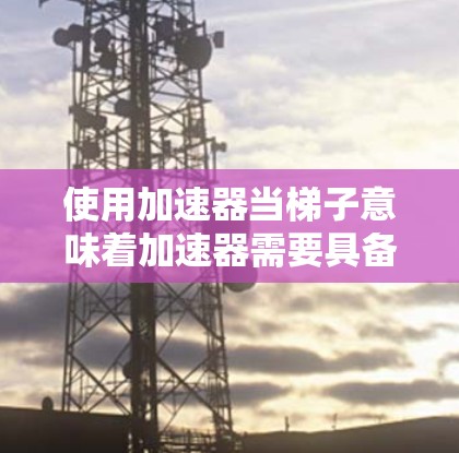 使用加速器当梯子意味着加速器需要具备移动和调整的能力，能够适应不同的环境和需求。以下是对这一概念的详细分析