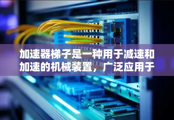 加速器梯子是一种用于减速和加速的机械装置,广泛应用于汽车、机械加工和工业设备等领域。以下是关于加速器梯子类型的详细分析
