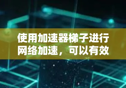 使用加速器梯子进行网络加速,可以有效提升下载和视频播放的体验。以下是详细的步骤指南,帮助您顺利使用加速器梯子