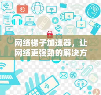 网络梯子加速器，让网络更强劲的解决方案