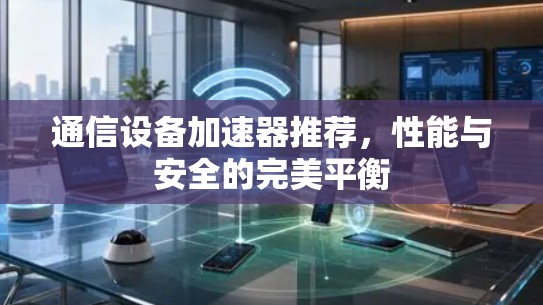 通信设备加速器推荐,性能与安全的完美平衡