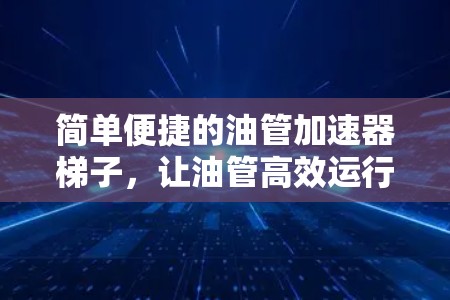 简单便捷的油管加速器梯子,让油管高效运行,轻松解决困扰