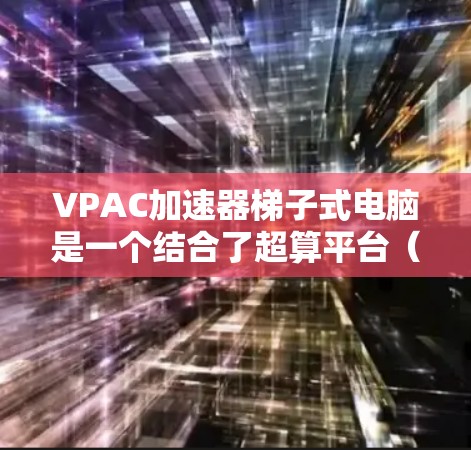VPAC加速器梯子式电脑是一个结合了超算平台(VPAC)和梯子式设计的设备,主要用于处理特定任务。以下是关于该设备的详细介绍