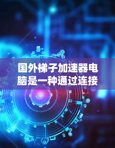 国外梯子加速器电脑是一种通过连接多个加速器节点来加速特定操作系统的软件。以下是对这些加速器软件的详细介绍
