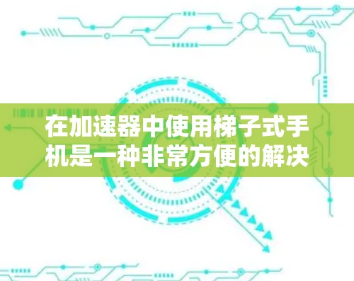 在加速器中使用梯子式手机是一种非常方便的解决方案，尤其是在多设备使用的情况下。以下是几个推荐的梯子式手机类型，它们在加速器中非常适合作为手机使用