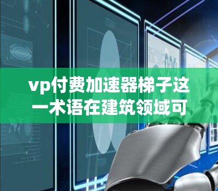 vp付费加速器梯子这一术语在建筑领域可能指的是某种高效、自动化或结构优化的工具。以下是对这一概念的详细解释