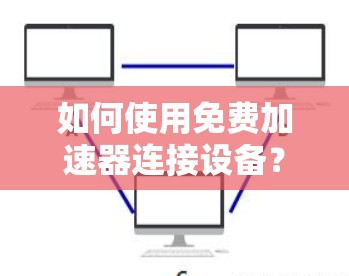 如何使用免费加速器连接设备? 如何使用免费加速器连接设备?