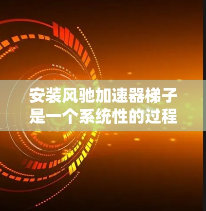 安装风驰加速器梯子是一个系统性的过程，需要遵循以下步骤，确保设备的正确安装和使用
