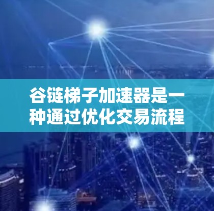 谷链梯子加速器是一种通过优化交易流程、提升交易速率和提高收益的工具，主要基于谷链区块链平台。以下是关于谷链梯子加速器的详细分析