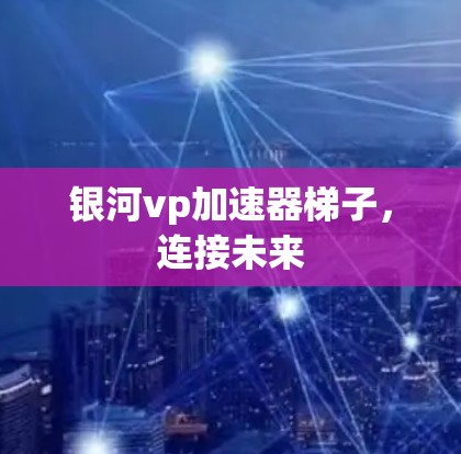 银河vp加速器梯子，连接未来