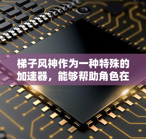 梯子风神作为一种特殊的加速器，能够帮助角色在战斗中更快移动或攻击敌人，提升游戏的流畅度。以下是关于梯子风神的详细说明