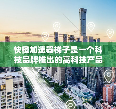 快橙加速器梯子是一个科技品牌推出的高科技产品，主要专注于加速技术的实现和应用。以下是对其的详细分析
