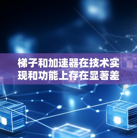 梯子和加速器在技术实现和功能上存在显著差异。以下是它们的主要区别总结