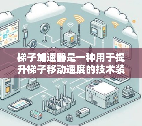 梯子加速器是一种用于提升梯子移动速度的技术装置，广泛应用于建筑、教育和工业领域。以下是其主要作用的详细说明