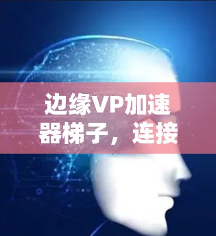 边缘VP加速器梯子，连接数据的高效桥梁