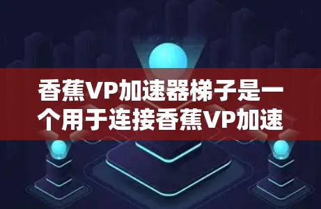 香蕉VP加速器梯子是一个用于连接香蕉VP加速器的框架,通常由多种材料组合而成,旨在提升车辆的加速性能。以下是关于香蕉VP加速器梯子的详细分析