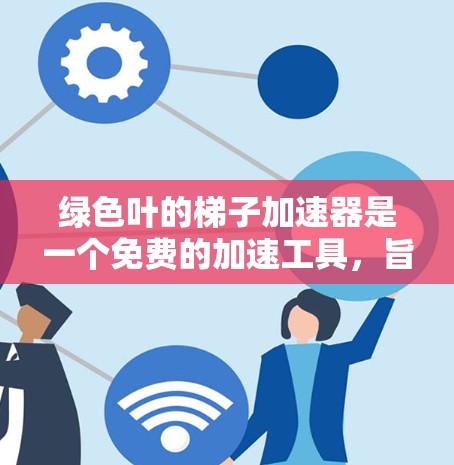 绿色叶的梯子加速器是一个免费的加速工具,旨在提升玩家的游戏体验。以下是使用绿色叶梯子加速器的步骤和注意事项