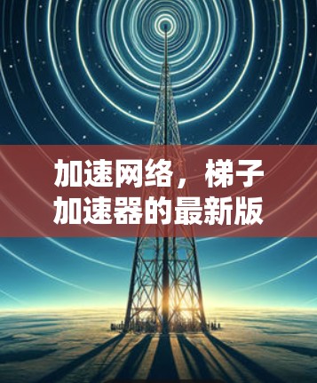 加速网络，梯子加速器的最新版，让你在任何网络环境中都高效运转！