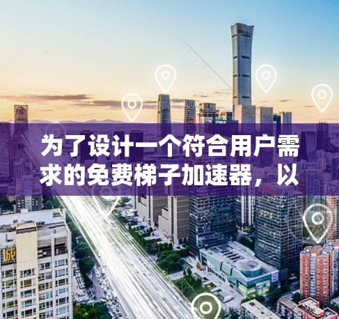 为了设计一个符合用户需求的免费梯子加速器，以下是一个有条理的总结和建议