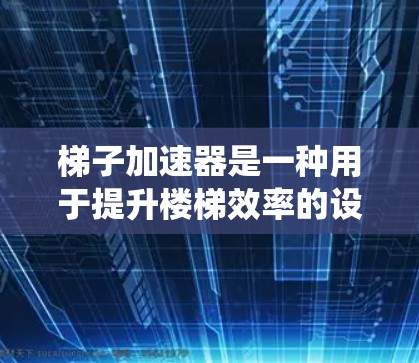 梯子加速器是一种用于提升楼梯效率的设备,主要通过传感器和自动化技术来加速楼梯移动。以下是对梯子加速器的系统介绍,涵盖原理、类型、价格、应用和使用方法
